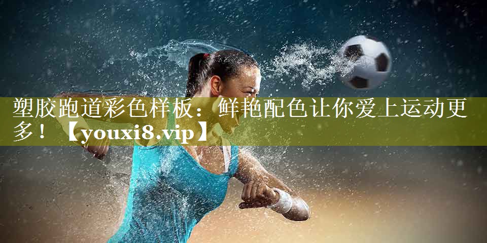 塑胶跑道彩色样板：鲜艳配色让你爱上运动更多！