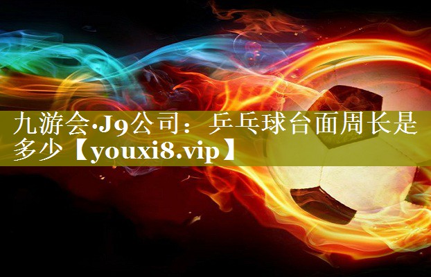 乒乓球台面周长是多少 乒乓球台面周长是多少