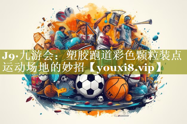 塑胶跑道彩色颗粒装点运动场地的妙招 塑胶跑道彩色颗粒装点运动场地的妙招