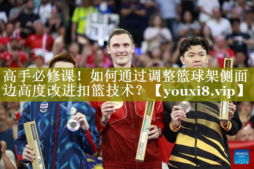 高手必修课!如何通过调整篮球架侧面边高度改进扣篮技术? 高手必修课!如何通过调整篮球架侧面边高度改进扣篮技术?